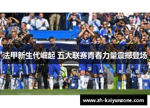 法甲新生代崛起 五大联赛青春力量震撼登场 法甲新生代崛起 五大联赛青春力量震撼登场