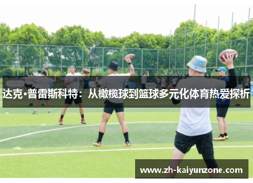 达克·普雷斯科特:从橄榄球到篮球多元化体育热爱探析 达克·普雷斯科特:从橄榄球到篮球多元化体育热爱探析