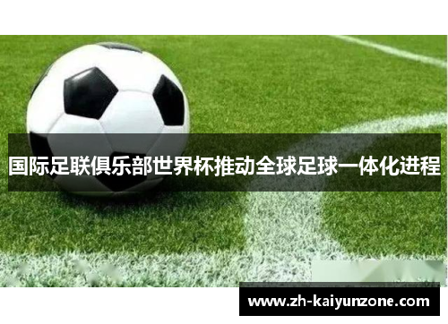 国际足联俱乐部世界杯推动全球足球一体化进程 国际足联俱乐部世界杯推动全球足球一体化进程
