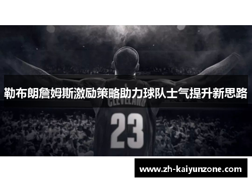 勒布朗詹姆斯激励策略助力球队士气提升新思路 勒布朗詹姆斯激励策略助力球队士气提升新思路