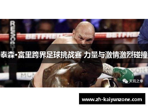 泰森·富里跨界足球挑战赛 力量与激情激烈碰撞 泰森·富里跨界足球挑战赛 力量与激情激烈碰撞