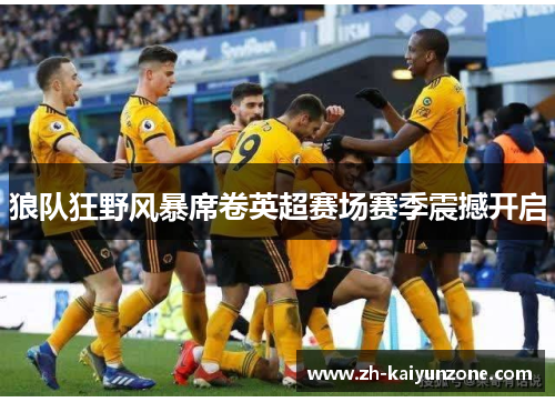 狼队狂野风暴席卷英超赛场赛季震撼开启 狼队狂野风暴席卷英超赛场赛季震撼开启