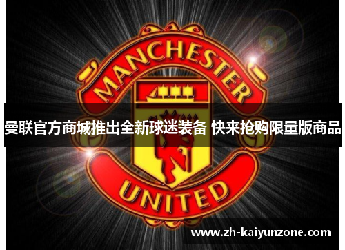 曼联官方商城推出全新球迷装备 快来抢购限量版商品 曼联官方商城推出全新球迷装备 快来抢购限量版商品