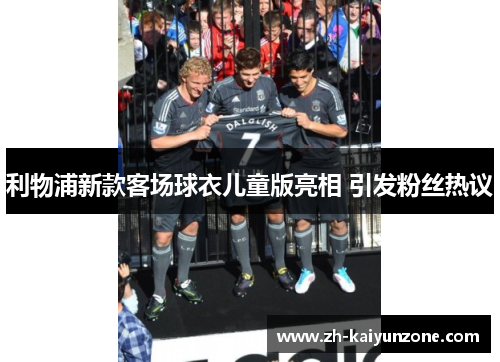 利物浦新款客场球衣儿童版亮相 引发粉丝热议 利物浦新款客场球衣儿童版亮相 引发粉丝热议