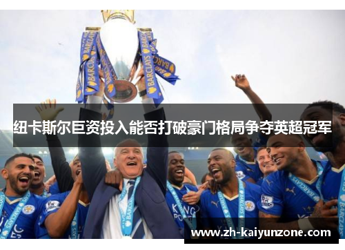 纽卡斯尔巨资投入能否打破豪门格局争夺英超冠军 纽卡斯尔巨资投入能否打破豪门格局争夺英超冠军