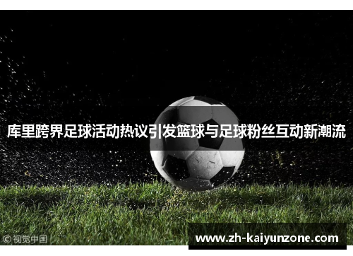 库里跨界足球活动热议引发篮球与足球粉丝互动新潮流 库里跨界足球活动热议引发篮球与足球粉丝互动新潮流