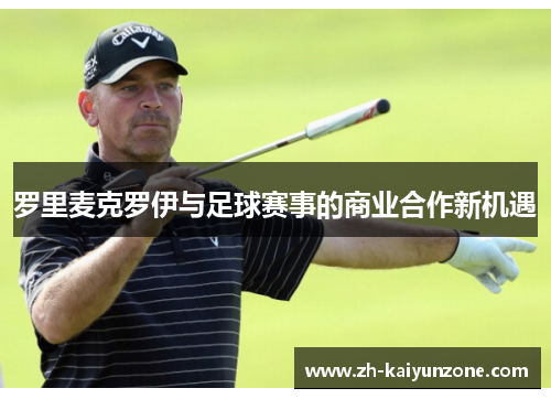 罗里麦克罗伊与足球赛事的商业合作新机遇 罗里麦克罗伊与足球赛事的商业合作新机遇