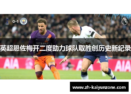 英超恩佐梅开二度助力球队取胜创历史新纪录 英超恩佐梅开二度助力球队取胜创历史新纪录