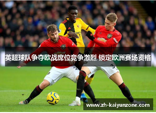 英超球队争夺欧战席位竞争激烈 锁定欧洲赛场资格 英超球队争夺欧战席位竞争激烈 锁定欧洲赛场资格