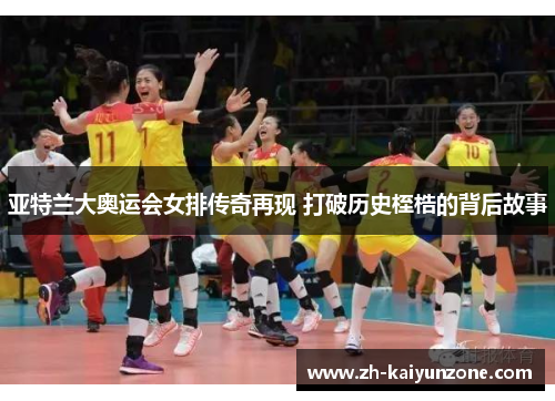 亚特兰大奥运会女排传奇再现 打破历史桎梏的背后故事 亚特兰大奥运会女排传奇再现 打破历史桎梏的背后故事