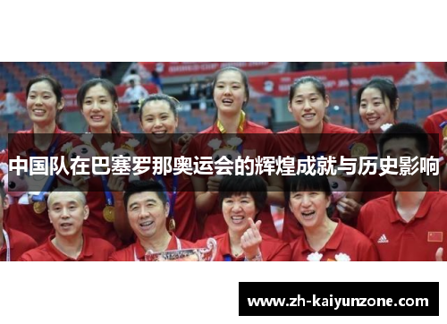 中国队在巴塞罗那奥运会的辉煌成就与历史影响 中国队在巴塞罗那奥运会的辉煌成就与历史影响